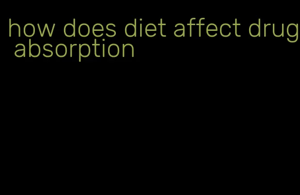 how does diet affect drug absorption