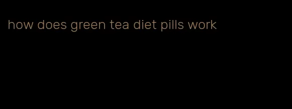 how does green tea diet pills work