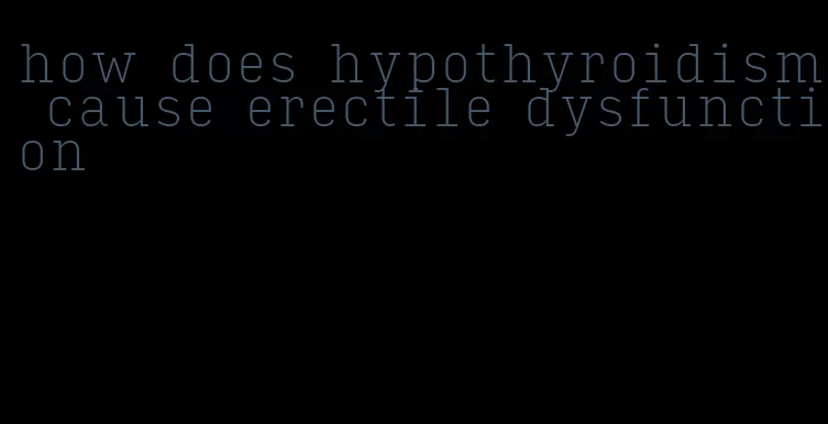 how does hypothyroidism cause erectile dysfunction