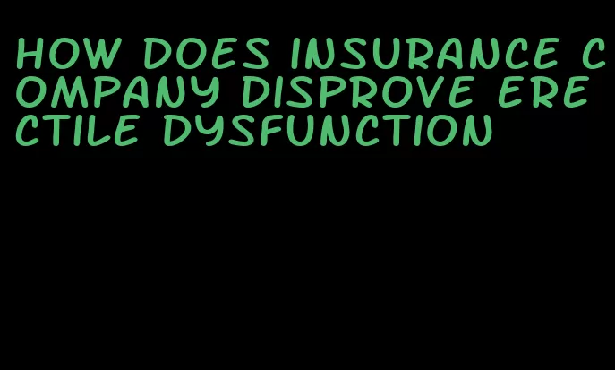 how does insurance company disprove erectile dysfunction