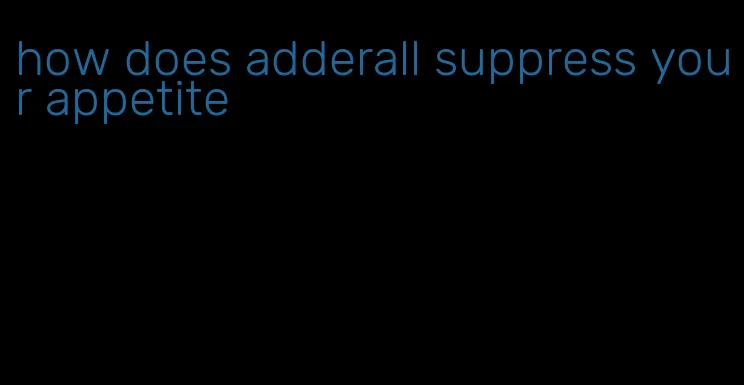 how does adderall suppress your appetite