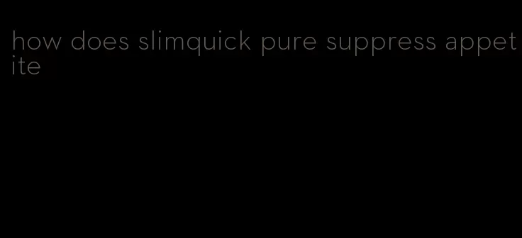 how does slimquick pure suppress appetite