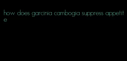 how does garcinia cambogia suppress appetite