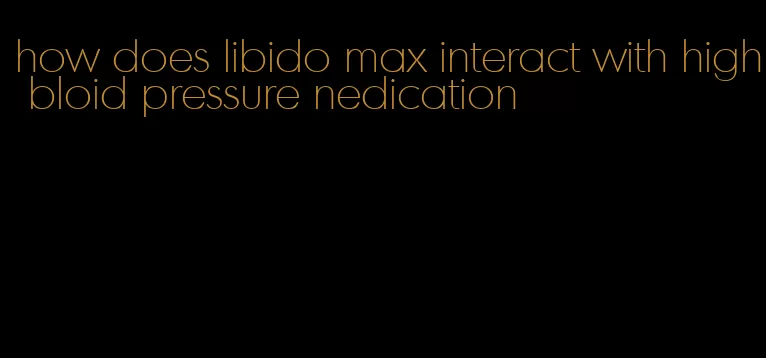 how does libido max interact with high bloid pressure nedication