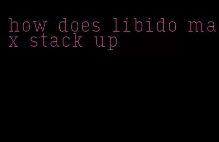 how does libido max stack up