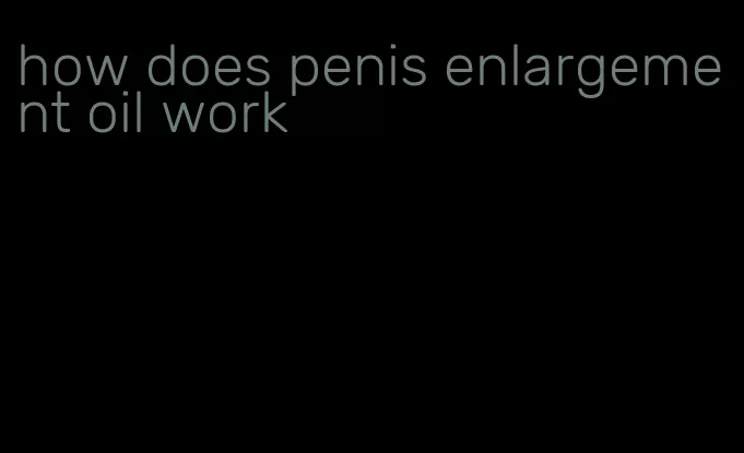 how does penis enlargement oil work