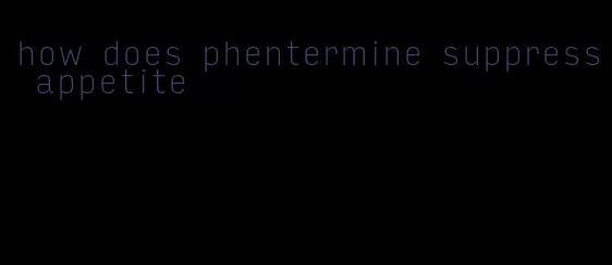 how does phentermine suppress appetite