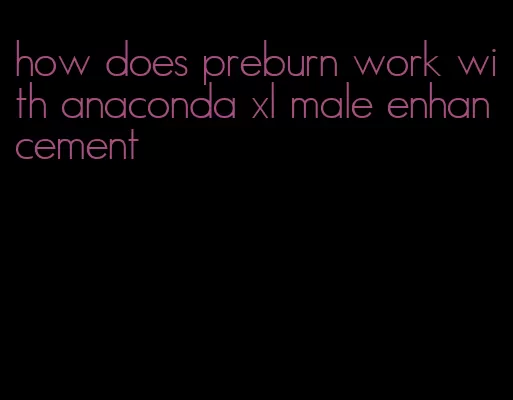 how does preburn work with anaconda xl male enhancement