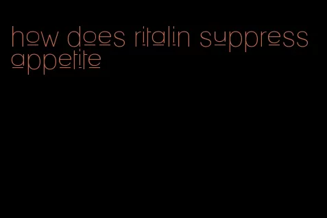 how does ritalin suppress appetite