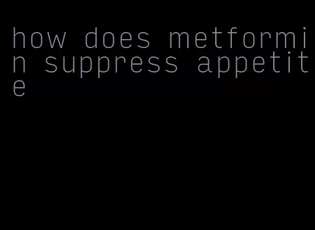 how does metformin suppress appetite