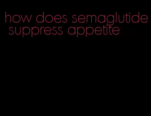 how does semaglutide suppress appetite