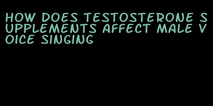 how does testosterone supplements affect male voice singing