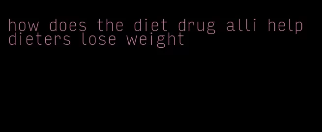 how does the diet drug alli help dieters lose weight