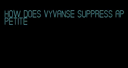 how does vyvanse suppress appetite