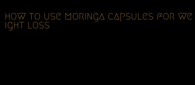 how to use moringa capsules for weight loss