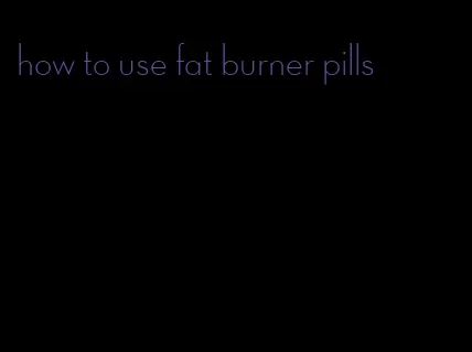 how to use fat burner pills