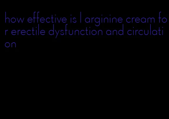 how effective is l arginine cream for erectile dysfunction and circulation