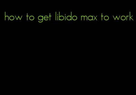 how to get libido max to work