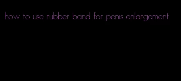 how to use rubber band for penis enlargement