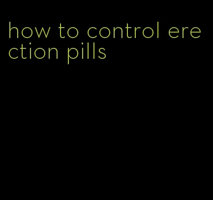 how to control erection pills