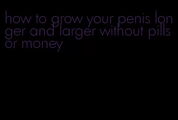 how to grow your penis longer and larger without pills or money