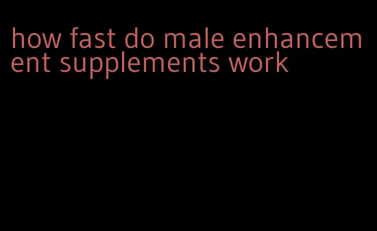 how fast do male enhancement supplements work