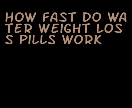 how fast do water weight loss pills work