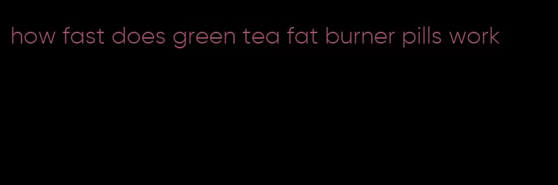 how fast does green tea fat burner pills work