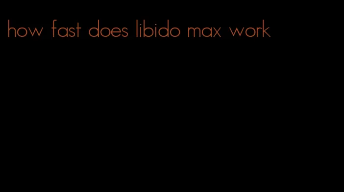 how fast does libido max work