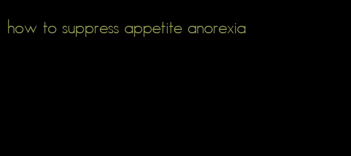 how to suppress appetite anorexia