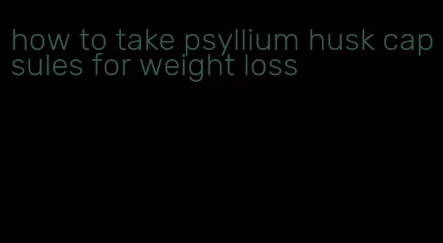 how to take psyllium husk capsules for weight loss