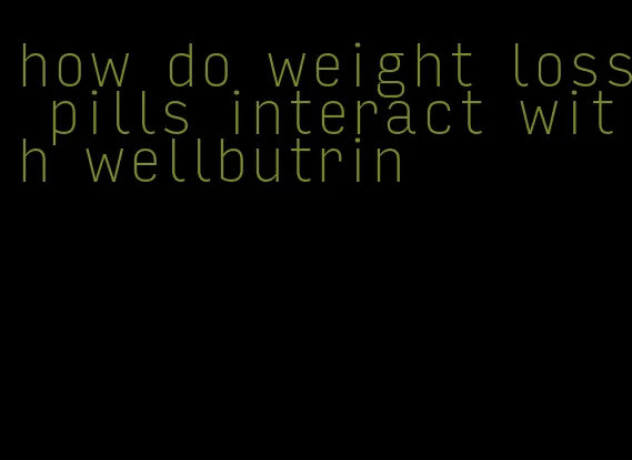 how do weight loss pills interact with wellbutrin