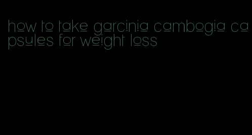 how to take garcinia cambogia capsules for weight loss