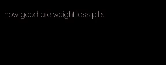 how good are weight loss pills