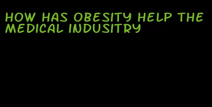 how has obesity help the medical indusitry