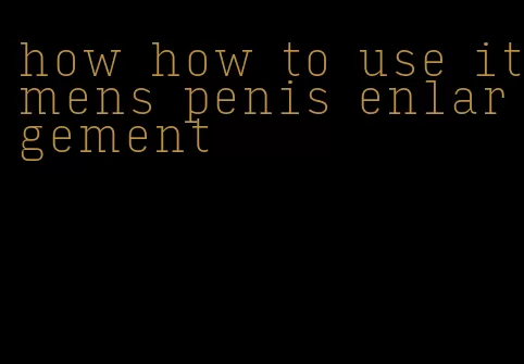 how how to use itmens penis enlargement