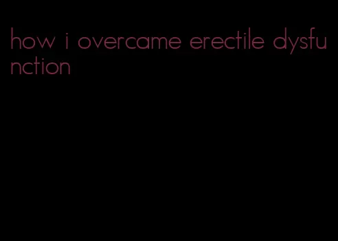 how i overcame erectile dysfunction