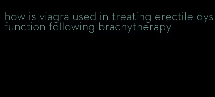 how is viagra used in treating erectile dysfunction following brachytherapy