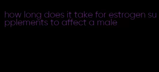 how long does it take for estrogen supplements to affect a male