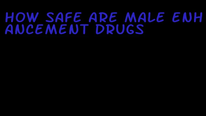 how safe are male enhancement drugs