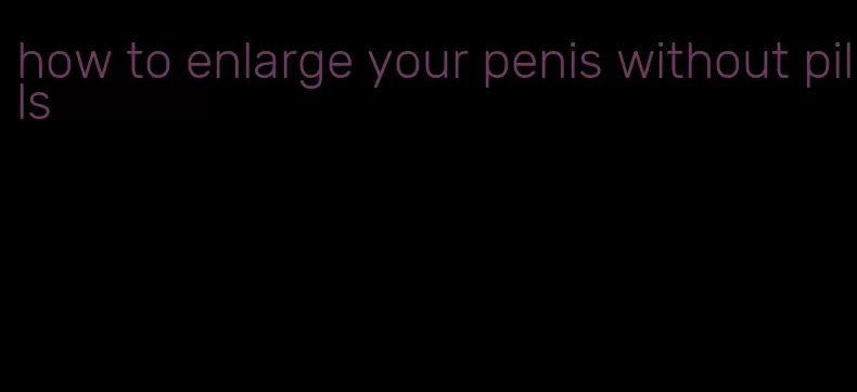 how to enlarge your penis without pills