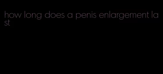 how long does a penis enlargement last