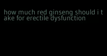 how much red ginseng should i take for erectile dysfunction