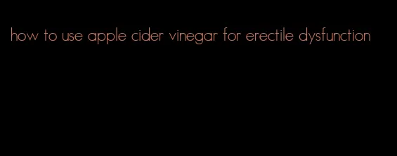 how to use apple cider vinegar for erectile dysfunction