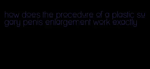 how does the procedure of a plastic sugary penis enlargement work exactly