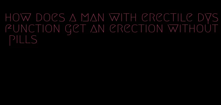 how does a man with erectile dysfunction get an erection without pills