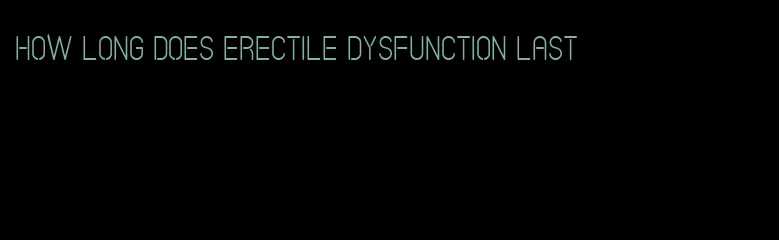 how long does erectile dysfunction last