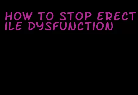 how to stop erectile dysfunction