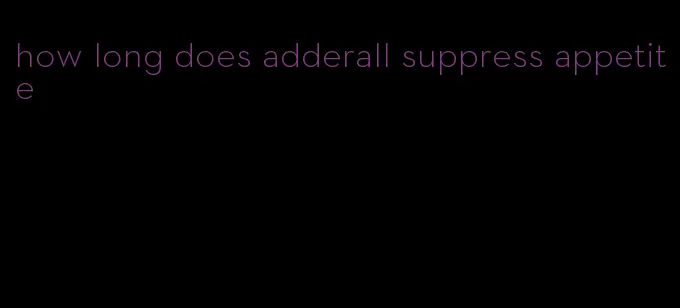 how long does adderall suppress appetite