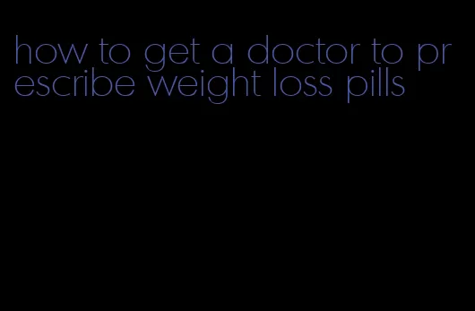 how to get a doctor to prescribe weight loss pills